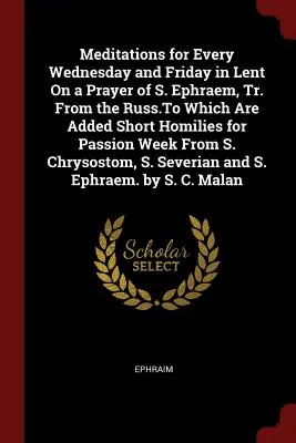Méditations pour chaque mercredi et vendredi de Carême sur une prière de S. Ephraem, traduite du russe, auxquelles s'ajoutent de brèves homélies pour la semaine de la Passion. - Meditations for Every Wednesday and Friday in Lent On a Prayer of S. Ephraem, Tr. From the Russ.To Which Are Added Short Homilies for Passion Week Fro
