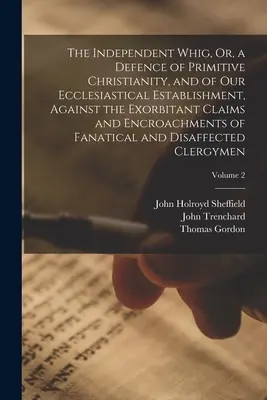 The Independent Whig, Or, a Defence of Primitive Christianity, and of Our Ecclesiastical Establishment, Against the Exorbitant Claims and Encroachment (Le Whig indépendant, ou une défense du christianisme primitif et de notre établissement ecclésiastique contre les prétentions exorbitantes et les em - The Independent Whig, Or, a Defence of Primitive Christianity, and of Our Ecclesiastical Establishment, Against the Exorbitant Claims and Encroachment