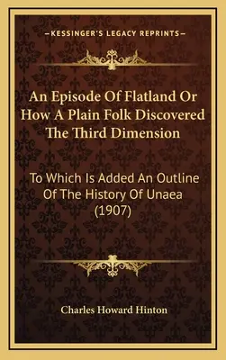 Un épisode de Flatland ou comment un simple citoyen a découvert la troisième dimension : La vie de l'homme et la vie de l'homme - An Episode Of Flatland Or How A Plain Folk Discovered The Third Dimension: To Which Is Added An Outline Of The History Of Unaea