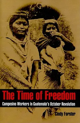 Le temps de la liberté : Les travailleurs paysans dans la révolution d'octobre au Guatemala - The Time of Freedom: Campesino Workers in Guatemala's October Revolution