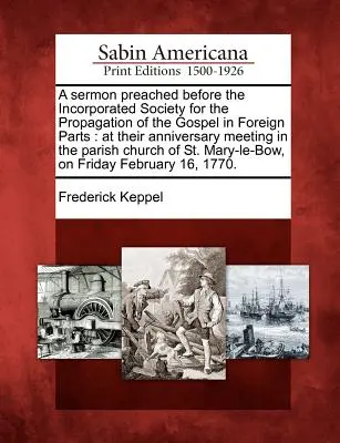 Un sermon prêché devant la Société Incorporée pour la Propagation de l'Evangile dans les Parties Etrangères : Lors de leur réunion anniversaire dans l'église paroissiale. - A Sermon Preached Before the Incorporated Society for the Propagation of the Gospel in Foreign Parts: At Their Anniversary Meeting in the Parish Churc