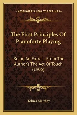 Les premiers principes du jeu de piano-forte : Extrait de l'ouvrage de l'auteur The Act Of Touch (1905) - The First Principles Of Pianoforte Playing: Being An Extract From The Author's The Act Of Touch (1905)