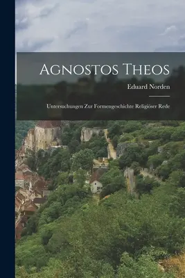 Agnostos Theos : Untersuchungen zur Formengeschichte religiser Rede - Agnostos Theos: Untersuchungen zur Formengeschichte religiser Rede