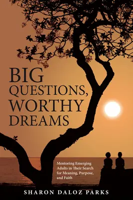 Grandes questions, dignes rêves : Le mentorat des adultes émergents en quête de sens, de but et de foi - Big Questions, Worthy Dreams: Mentoring Emerging Adults in Their Search for Meaning, Purpose, and Faith