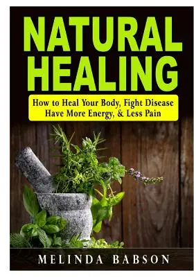 Guérison naturelle : Comment guérir votre corps, combattre les maladies, avoir plus d'énergie et moins de douleur - Natural Healing: How to Heal Your Body, Fight Disease, Have More Energy, & Less Pain