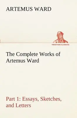 The Complete Works of Artemus Ward - Part 1 : Essays, Sketches, and Letters (Les œuvres complètes d'Artemus Ward - Première partie : Essais, croquis et lettres) - The Complete Works of Artemus Ward - Part 1: Essays, Sketches, and Letters