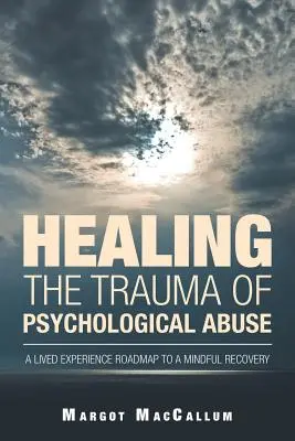 Guérir le traumatisme des abus psychologiques : Une expérience vécue pour un rétablissement en pleine conscience - Healing the Trauma of Psychological Abuse: A Lived Experience Roadmap to a Mindful Recovery