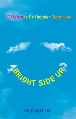 Bright Side Up : 100 façons d'être plus heureux dès maintenant - Bright Side Up: 100 Ways to Be Happier Right Now