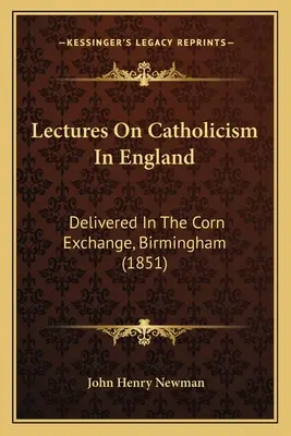 Conférences sur le catholicisme en Angleterre : Delivered In The Corn Exchange, Birmingham (1851) - Lectures On Catholicism In England: Delivered In The Corn Exchange, Birmingham (1851)