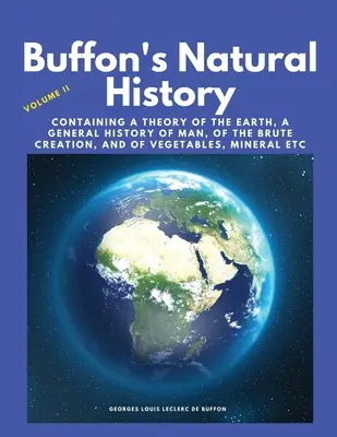 Histoire naturelle de Buffon, Volume II : contenant une théorie de la terre, une histoire générale de l'homme, de la création brute, des végétaux, des minéraux, etc. - Buffon's Natural History, Volume II: Containing a Theory of the Earth, a General History of Man, of the Brute Creation, and of Vegetables, Mineral etc