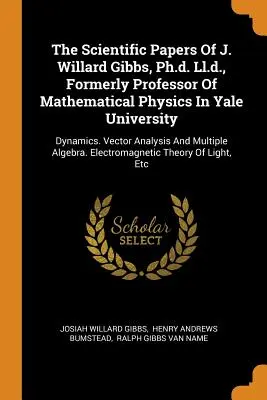 The Scientific Papers Of J. Willard Gibbs, Ph.d. Ll.d., Former Professor Of Mathematical Physics In Yale University (Les documents scientifiques de J. Willard Gibbs, Ph.d. Ll.d., anciennement professeur de physique mathématique à l'université de Yale) : Dynamique. Analyse vectorielle et M - The Scientific Papers Of J. Willard Gibbs, Ph.d. Ll.d., Formerly Professor Of Mathematical Physics In Yale University: Dynamics. Vector Analysis And M