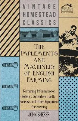 The Implements and Machinery of English Farming - Containing Information on Rollers, Cultivators, Drills, Harrows and Other Equipment for Farming (Les instruments et les machines de l'agriculture anglaise - contenant des informations sur les rouleaux, les cultivateurs, les semoirs, les herses et aut - The Implements and Machinery of English Farming - Containing Information on Rollers, Cultivators, Drills, Harrows and Other Equipment for Farming