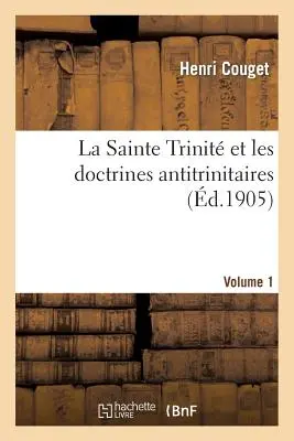 La Sainte Trinité et les doctrines antitrinitaires. Volume 1 - La Sainte Trinit Et Les Doctrines Antitrinitaires. Volume 1