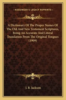 Un dictionnaire des noms propres des Écritures de l'Ancien et du Nouveau Testament, constituant une traduction exacte et littérale des langues originales. - A Dictionary Of The Proper Names Of The Old And New Testament Scriptures, Being An Accurate And Literal Translation From The Original Tongues