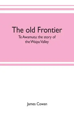 L'ancienne frontière ; Te Awamutu : l'histoire de la vallée de Waipa - The old frontier; Te Awamutu: the story of the Waipa Valley