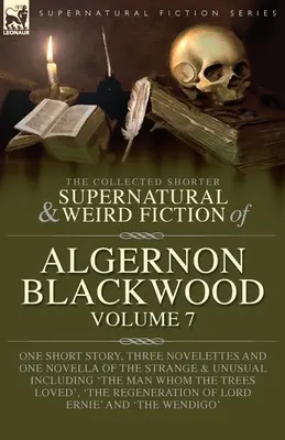 The Collected Shorter Supernatural & Weird Fiction of Algernon Blackwood Volume 7 : Une nouvelle, trois novelettes et un roman de l'étrange et de l'étrange. - The Collected Shorter Supernatural & Weird Fiction of Algernon Blackwood Volume 7: One Short Story, Three Novelettes and One Novella of the Strange an