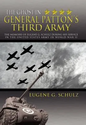 Le fantôme de la troisième armée du général Patton : Les mémoires d'Eugene G. Schulz pendant son service dans l'armée américaine lors de la Seconde Guerre mondiale - The Ghost in General Patton's Third Army: The Memoirs of Eugene G. Schulz During His Service in the United States Army in World War II