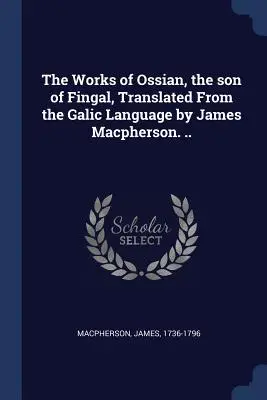 Les œuvres d'Ossian, le fils de Fingal, traduites de la langue gallique par James Macpherson ... - The Works of Ossian, the son of Fingal, Translated From the Galic Language by James Macpherson. ..