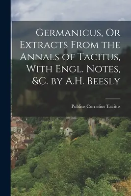 Germanicus, ou Extraits des Annales de Tacite, avec des notes en anglais, etc. par A.H. Beesly - Germanicus, Or Extracts From the Annals of Tacitus, With Engl. Notes, &c. by A.H. Beesly