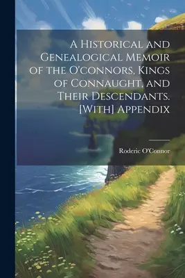 Un mémoire historique et généalogique des O'connors, rois de Connaught, et de leurs descendants. [Avec] Appendice - A Historical and Genealogical Memoir of the O'connors, Kings of Connaught, and Their Descendants. [With] Appendix