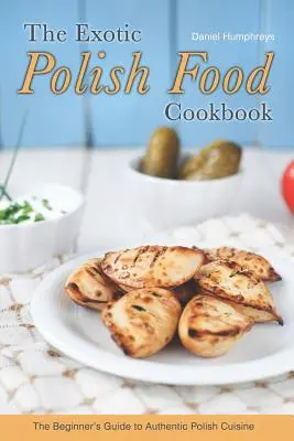 Le livre de cuisine polonaise exotique : Le guide du débutant pour une cuisine polonaise authentique - The Exotic Polish Food Cookbook: The Beginner's Guide to Authentic Polish Cuisine