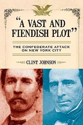 Un complot vaste et diabolique : l'attaque confédérée sur la ville de New York - A Vast and Fiendish Plot: The Confederate Attack on New York City