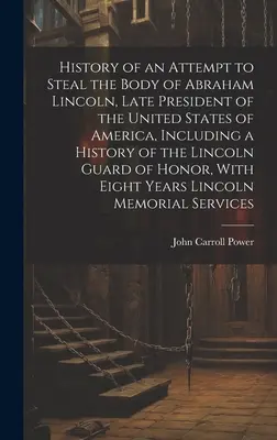 Histoire d'une tentative de vol du corps d'Abraham Lincoln, feu président des États-Unis d'Amérique, y compris une histoire de la garde de Lincoln o - History of an Attempt to Steal the Body of Abraham Lincoln, Late President of the United States of America, Including a History of the Lincoln Guard o