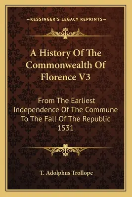 Histoire du Commonwealth de Florence V3 : De la première indépendance de la Commune à la chute de la République en 1531 - A History Of The Commonwealth Of Florence V3: From The Earliest Independence Of The Commune To The Fall Of The Republic 1531