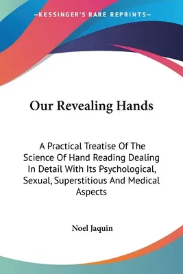 Nos mains révélatrices : Un traité pratique de la science de la lecture des mains traitant en détail de ses aspects psychologiques, sexuels et superstitieux. - Our Revealing Hands: A Practical Treatise Of The Science Of Hand Reading Dealing In Detail With Its Psychological, Sexual, Superstitious An