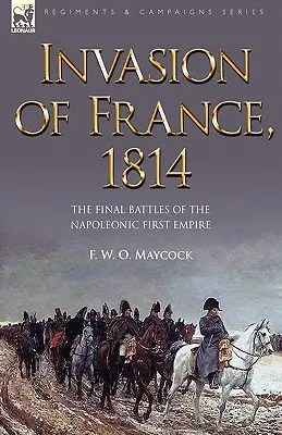 Invasion de la France, 1814 : Les dernières batailles du premier empire napoléonien - Invasion of France, 1814: The Final Battles of the Napoleonic First Empire