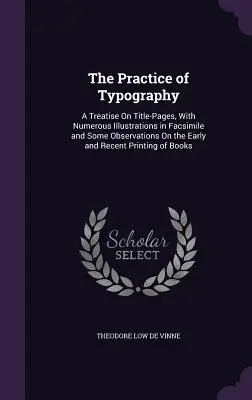 La pratique de la typographie : Un traité sur les pages de titre, avec de nombreuses illustrations en fac-similé et quelques observations sur les principes anciens et récents. - The Practice of Typography: A Treatise On Title-Pages, With Numerous Illustrations in Facsimile and Some Observations On the Early and Recent Prin