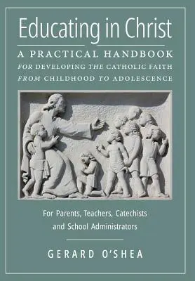 Eduquer en Christ : Un manuel pratique pour dvelopper la foi catholique de l'enfance l'adolescence -- Pour les parents, les enseignants, les catechi - Educating in Christ: A Practical Handbook for Developing the Catholic Faith from Childhood to Adolescence -- For Parents, Teachers, Catechi