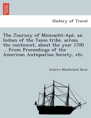 Le voyage de Moncacht-Apé, un Indien de la tribu Yazoo, à travers le continent, vers l'an 1700 ... Tiré de Proceedings of the American Antiqu - The Journey of Moncacht-Apé, an Indian of the Yazoo tribe, across the continent, about the year 1700 ... From Proceedings of the American Antiqu