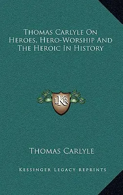 Thomas Carlyle sur les héros, le culte du héros et l'héroïsme dans l'histoire - Thomas Carlyle On Heroes, Hero-Worship And The Heroic In History