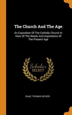 L'Église et l'époque : Une exposition de l'Église catholique en vue des besoins et des aspirations de l'époque actuelle - The Church And The Age: An Exposition Of The Catholic Church In View Of The Needs And Aspirations Of The Present Age