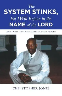 Le système pue, mais je me réjouirai au nom du Seigneur : Et je ne me reposerai pas tant que je n'aurai pas atteint le paradis - The System Stinks, but I Will Rejoice in the Name of the Lord: And I Will Not Rest Until I Get to Heaven