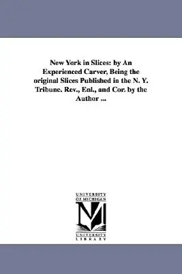 New York in Slices : by An Experienced Carver, Being the original Slices Published in the N. Y. Tribune. Révisé, agrandi et corrigé par l'auteur. - New York in Slices: by An Experienced Carver, Being the original Slices Published in the N. Y. Tribune. Rev., Enl., and Cor. by the Author