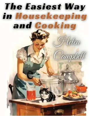 La méthode la plus simple pour l'entretien de la maison et la cuisine : La méthode la plus simple pour faire le ménage et cuisiner : adaptée à l'usage domestique ou à l'étude en classe - The Easiest Way in Housekeeping and Cooking: Adapted to Home Use or Study in Classes