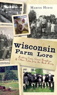 L'histoire des fermes du Wisconsin : vaches à coups de pied, citrouilles géantes et autres récits de la quarantaine d'arrière-pays - Wisconsin Farm Lore: Kicking Cows, Giant Pumpkins & Other Tales from the Back Forty