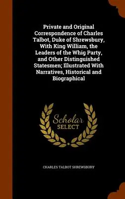 Correspondance privée et originale de Charles Talbot, duc de Shrewsbury, avec le roi William, les chefs du parti whig et d'autres personnalités éminentes. - Private and Original Correspondence of Charles Talbot, Duke of Shrewsbury, With King William, the Leaders of the Whig Party, and Other Distinguished S