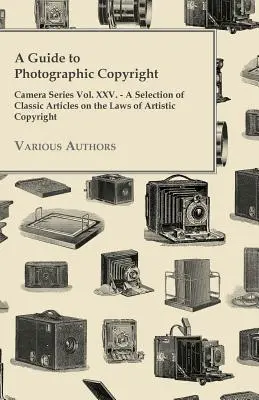 Guide du droit d'auteur photographique - Série Caméra Vol. XXV. - Une sélection d'articles classiques sur les lois du droit d'auteur artistique - A Guide to Photographic Copyright - Camera Series Vol. XXV. - A Selection of Classic Articles on the Laws of Artistic Copyright