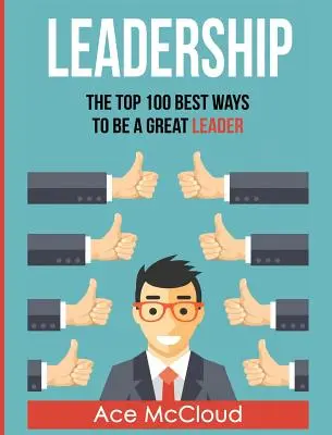 Leadership : Les 100 meilleures façons d'être un grand leader - Leadership: The Top 100 Best Ways To Be A Great Leader