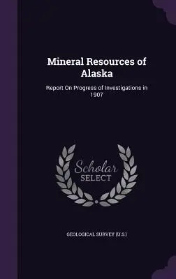 Ressources minérales de l'Alaska : Report On Progress of Investigations in 1907 (Geological Survey (U S. ).) - Mineral Resources of Alaska: Report On Progress of Investigations in 1907 (Geological Survey (U S. ).)