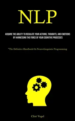 Nlp : Acquérir la capacité de réguler ses actions, ses pensées et ses émotions en exploitant la force de son processus cognitif - Nlp: Acquire The Ability To Regulate Your Actions, Thoughts, And Emotions By Harnessing The Force Of Your Cognitive Process