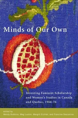 Des esprits bien à nous : l'invention de la recherche féministe et des études féminines au Canada et au Québec, 1966-76 - Minds of Our Own: Inventing Feminist Scholarship and Women's Studies in Canada and Qubec, 1966-76