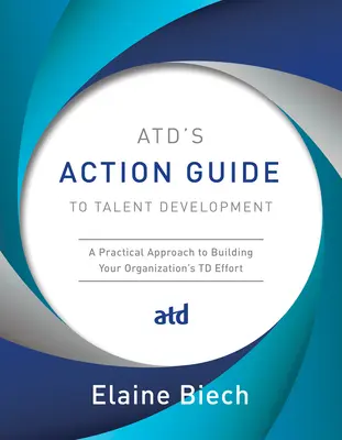 Guide d'action de l'Atd pour le développement des talents : Une approche pratique pour développer les efforts de votre organisation en matière de développement des talents. - Atd's Action Guide to Talent Development: A Practical Approach to Building Your Organization's TD Effort