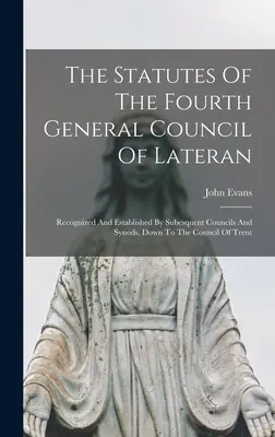 Les statuts du quatrième concile général de Latran : Reconnus et établis par les conciles et synodes subséquents, jusqu'au concile de Trente - The Statutes Of The Fourth General Council Of Lateran: Recognized And Established By Subesquent Councils And Synods, Down To The Council Of Trent