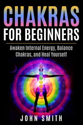 Chakras pour les débutants : Réveiller l'énergie interne, équilibrer les chakras et se guérir soi-même - Chakras for Beginners: Awaken Internal Energy, Balance Chakras, and Heal Yourself