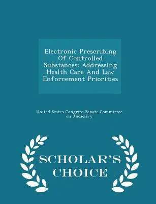 Prescription électronique de substances réglementées : Répondre aux priorités en matière de soins de santé et d'application de la loi - Édition de choix du chercheur - Electronic Prescribing of Controlled Substances: Addressing Health Care and Law Enforcement Priorities - Scholar's Choice Edition