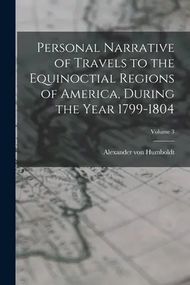 Récit personnel de voyages dans les régions équinoxiales de l'Amérique, pendant l'année 1799-1804 ; Volume 3 - Personal Narrative of Travels to the Equinoctial Regions of America, During the Year 1799-1804; Volume 3